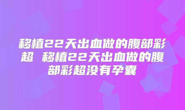 移植22天出血做的腹部彩超 移植22天出血做的腹部彩超没有孕囊