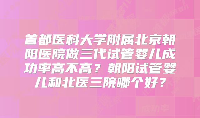 首都医科大学附属北京朝阳医院做三代试管婴儿成功率高不高?朝阳试管婴儿和北医三院哪个好?