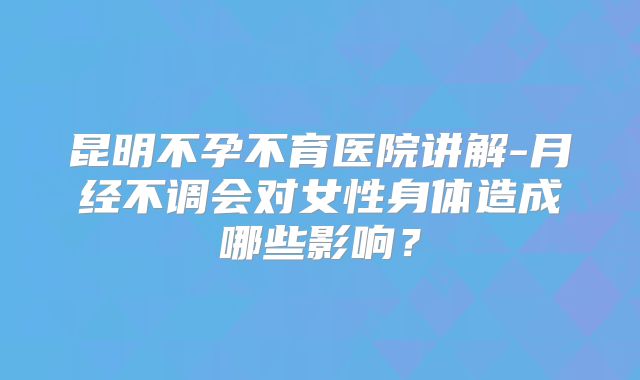 昆明不孕不育医院讲解-月经不调会对女性身体造成哪些影响?