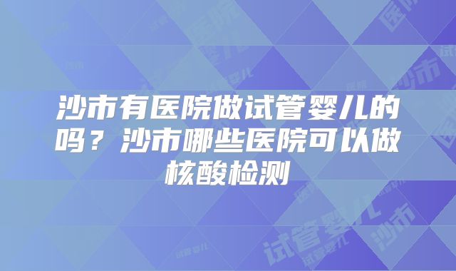 沙市有医院做试管婴儿的吗？沙市哪些医院可以做核酸检测