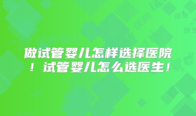 做试管婴儿怎样选择医院！试管婴儿怎么选医生！