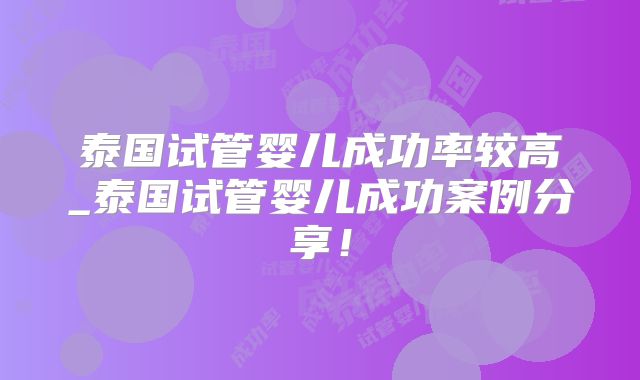 泰国试管婴儿成功率较高_泰国试管婴儿成功案例分享!