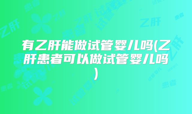 有乙肝能做试管婴儿吗(乙肝患者可以做试管婴儿吗)