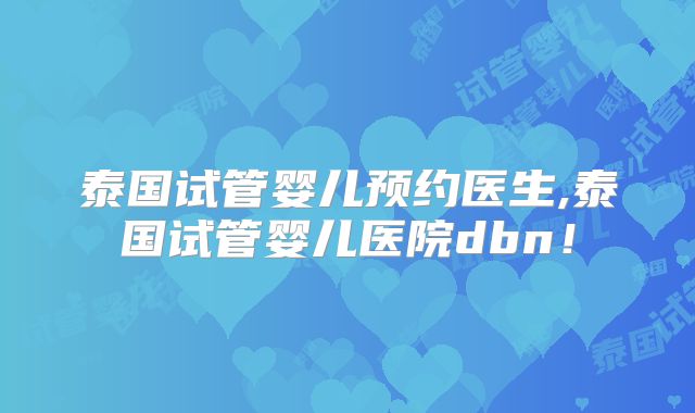 泰国试管婴儿预约医生,泰国试管婴儿医院dbn！