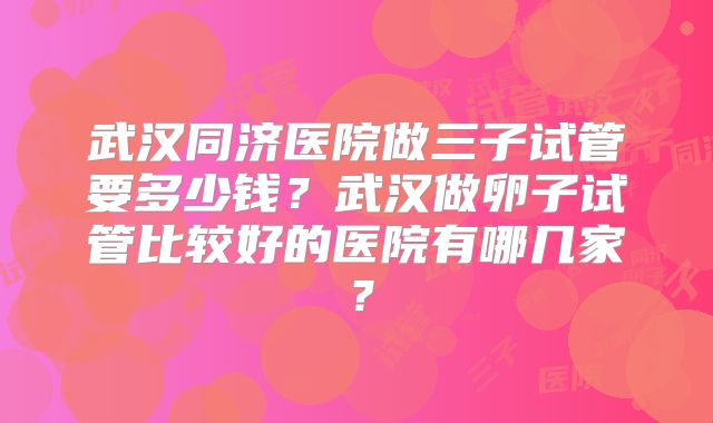 武汉同济医院做三子试管要多少钱？武汉做卵子试管比较好的医院有哪几家？