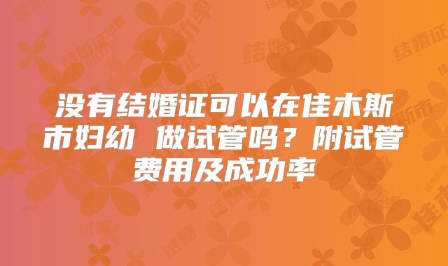 没有结婚证可以在佳木斯市妇幼 做试管吗？附试管费用及成功率