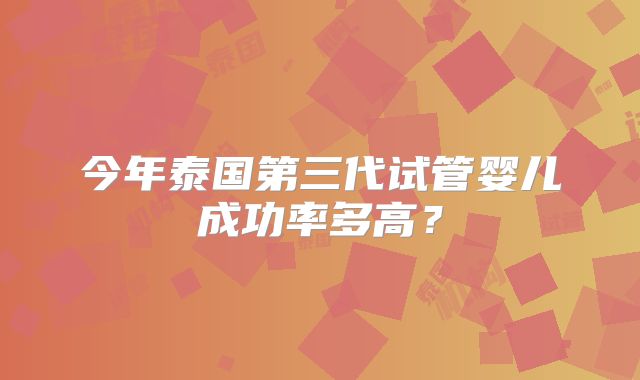 今年泰国第三代试管婴儿成功率多高？