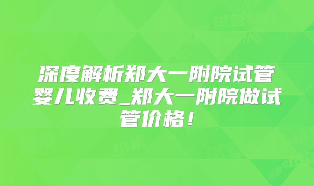 深度解析郑大一附院试管婴儿收费_郑大一附院做试管价格！