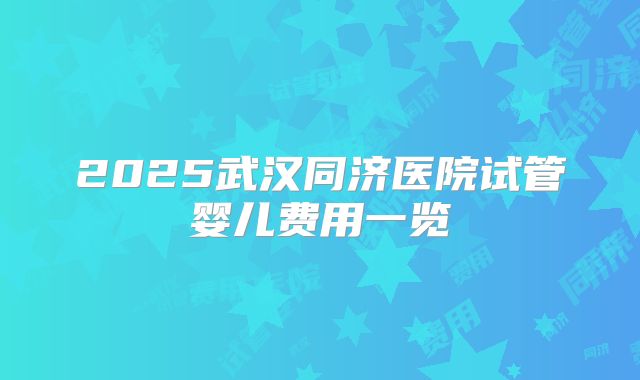 2025武汉同济医院试管婴儿费用一览