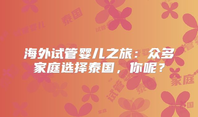 海外试管婴儿之旅：众多家庭选择泰国，你呢？