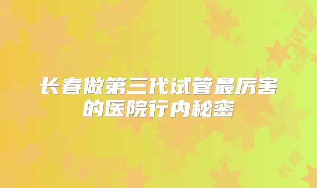 长春做第三代试管最厉害的医院行内秘密