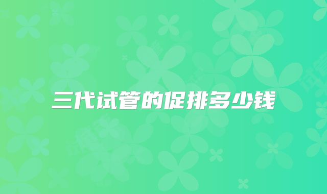 三代试管的促排多少钱