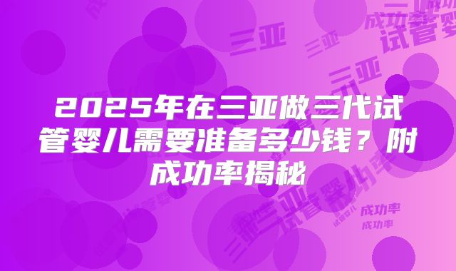 2025年在三亚做三代试管婴儿需要准备多少钱？附成功率揭秘