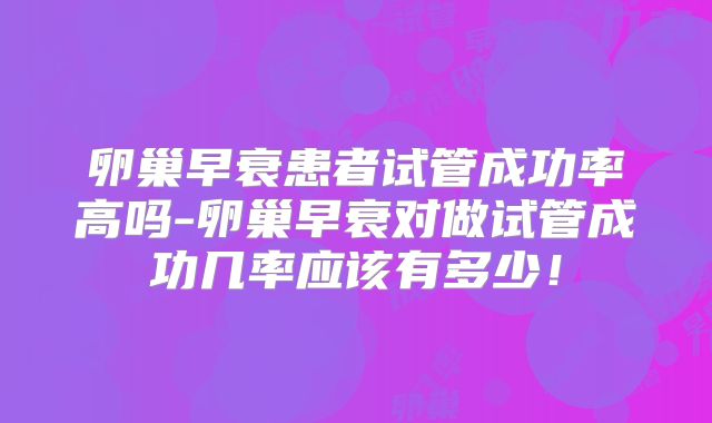 卵巢早衰患者试管成功率高吗-卵巢早衰对做试管成功几率应该有多少！