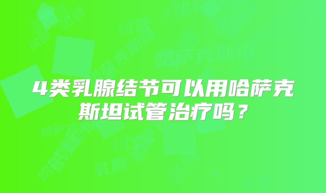 4类乳腺结节可以用哈萨克斯坦试管治疗吗？