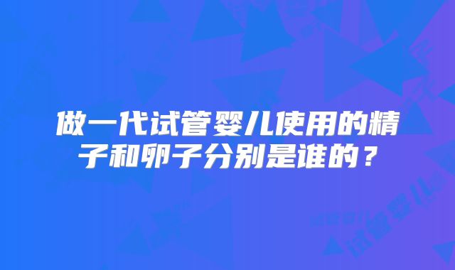 做一代试管婴儿使用的精子和卵子分别是谁的?