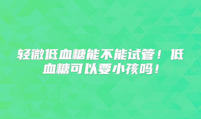 轻微低血糖能不能试管！低血糖可以要小孩吗！