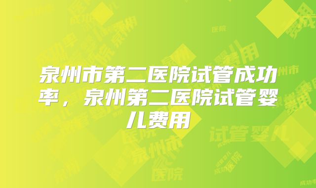 泉州市第二医院试管成功率，泉州第二医院试管婴儿费用