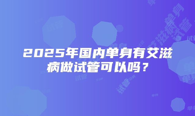 2025年国内单身有艾滋病做试管可以吗？