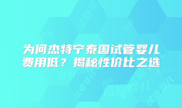 为何杰特宁泰国试管婴儿费用低？揭秘性价比之选