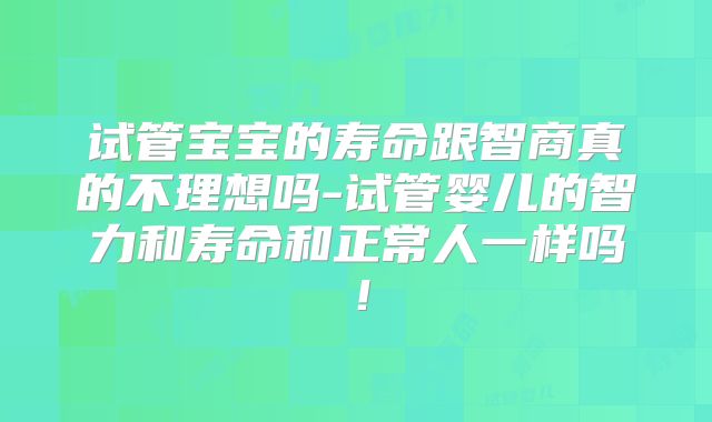试管宝宝的寿命跟智商真的不理想吗-试管婴儿的智力和寿命和正常人一样吗！