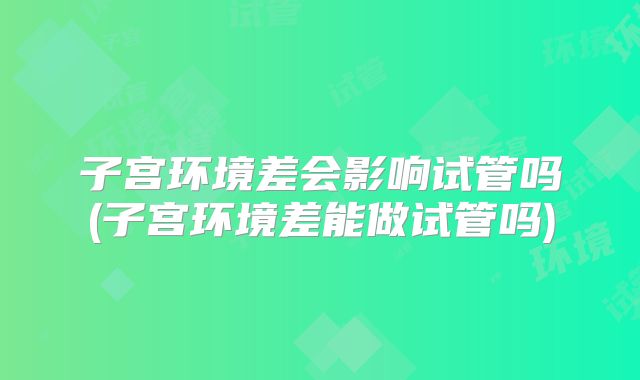 子宫环境差会影响试管吗(子宫环境差能做试管吗)