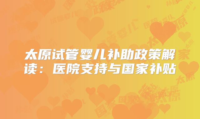 太原试管婴儿补助政策解读:医院支持与国家补贴