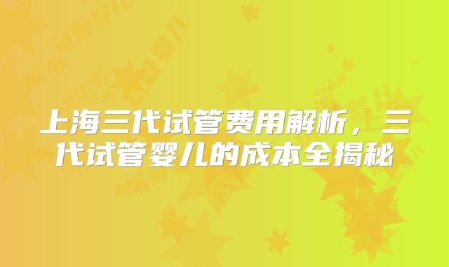 上海三代试管费用解析，三代试管婴儿的成本全揭秘