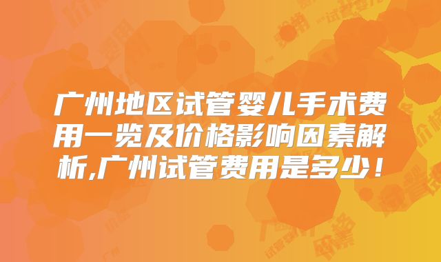 广州地区试管婴儿手术费用一览及价格影响因素解析,广州试管费用是多少！