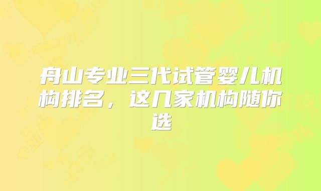 舟山专业三代试管婴儿机构排名，这几家机构随你选