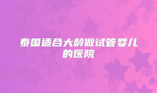 泰国适合大龄做试管婴儿的医院