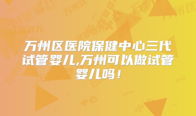 万州区医院保健中心三代试管婴儿,万州可以做试管婴儿吗！