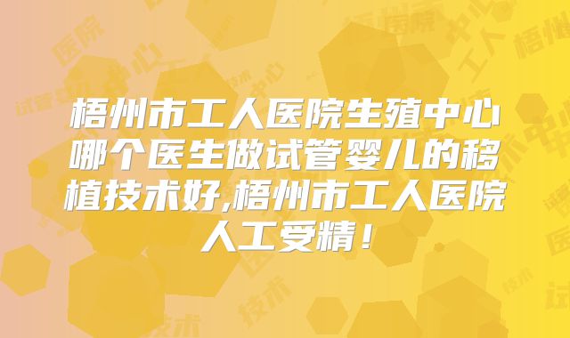 梧州市工人医院生殖中心哪个医生做试管婴儿的移植技术好,梧州市工人医院人工受精！