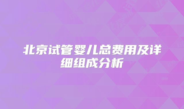 北京试管婴儿总费用及详细组成分析