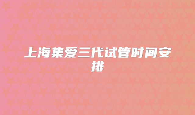 上海集爱三代试管时间安排
