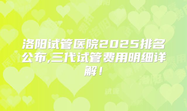 洛阳试管医院2025排名公布,三代试管费用明细详解！