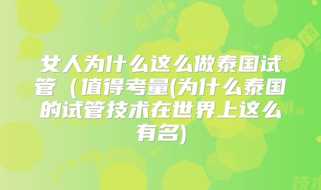 女人为什么这么做泰国试管(值得考量(为什么泰国的试管技术在世界上这么有名)