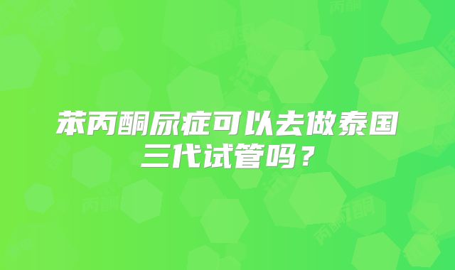 苯丙酮尿症可以去做泰国三代试管吗？
