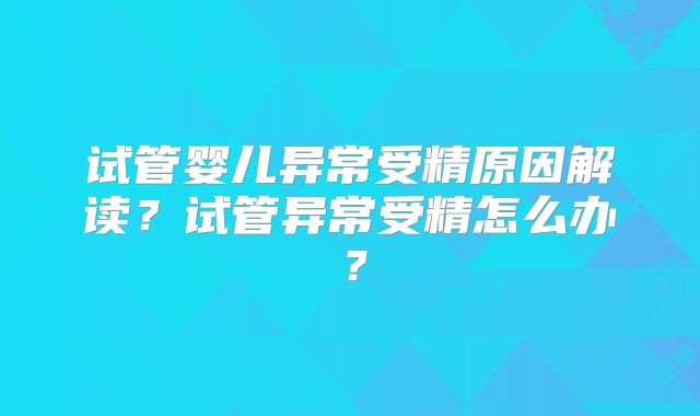 试管婴儿异常受精原因解读?试管异常受精怎么办?