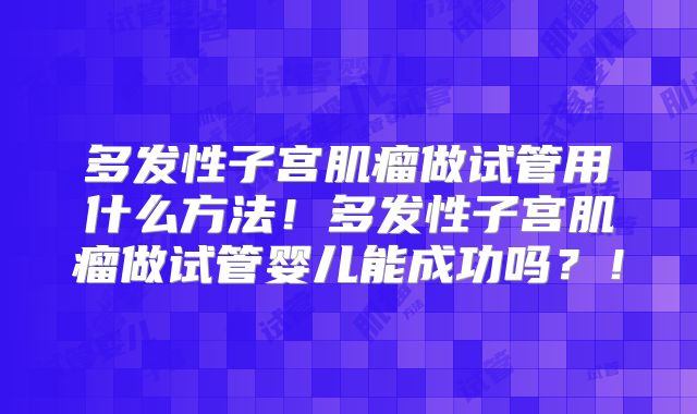多发性子宫肌瘤做试管用什么方法！多发性子宫肌瘤做试管婴儿能成功吗？！
