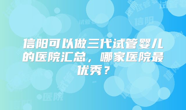 信阳可以做三代试管婴儿的医院汇总，哪家医院最优秀？