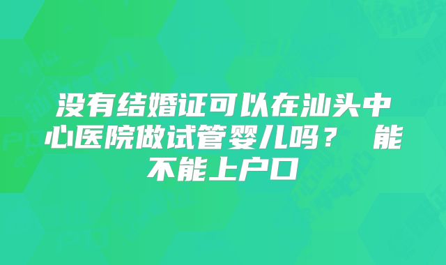 没有结婚证可以在汕头中心医院做试管婴儿吗？ 能不能上户口