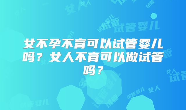 女不孕不育可以试管婴儿吗？女人不育可以做试管吗？