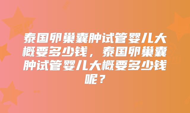 泰国卵巢囊肿试管婴儿大概要多少钱,泰国卵巢囊肿试管婴儿大概要多少钱呢?