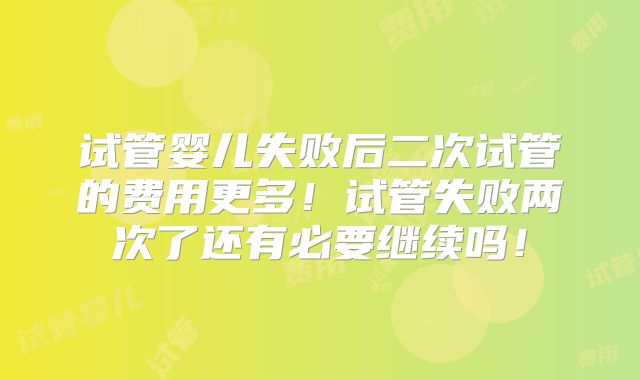试管婴儿失败后二次试管的费用更多!试管失败两次了还有必要继续吗!