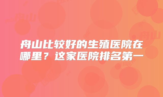 舟山比较好的生殖医院在哪里？这家医院排名第一