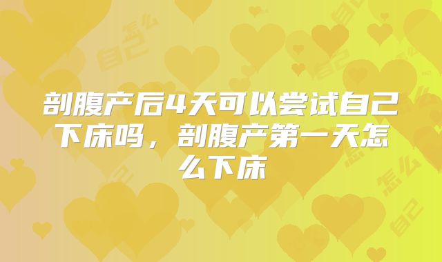 剖腹产后4天可以尝试自己下床吗,剖腹产第一天怎么下床