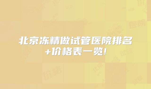 北京冻精做试管医院排名+价格表一览!