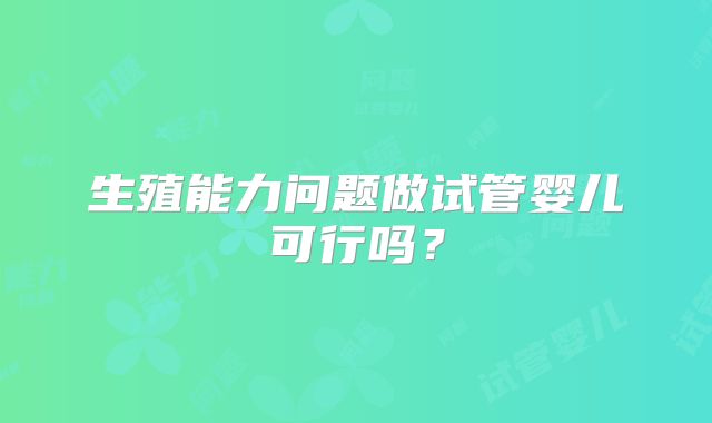 生殖能力问题做试管婴儿可行吗?