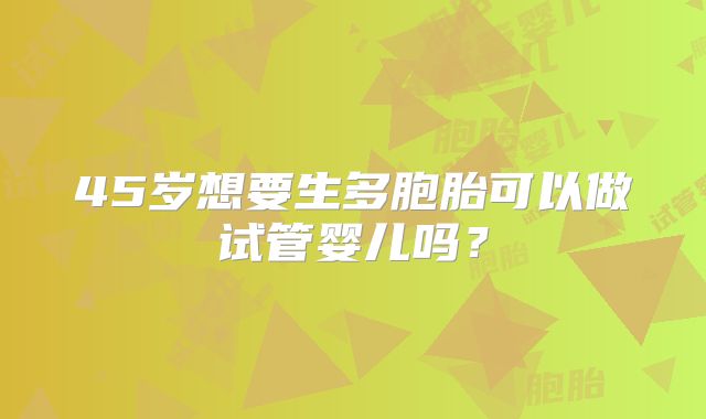 45岁想要生多胞胎可以做试管婴儿吗？